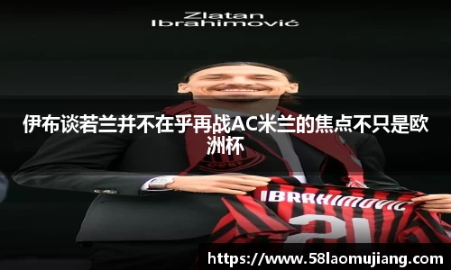 伊布谈若兰并不在乎再战AC米兰的焦点不只是欧洲杯