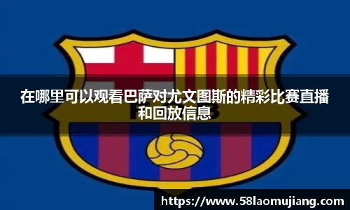 在哪里可以观看巴萨对尤文图斯的精彩比赛直播和回放信息