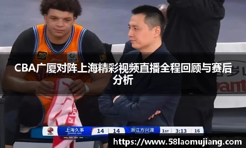 CBA广厦对阵上海精彩视频直播全程回顾与赛后分析
