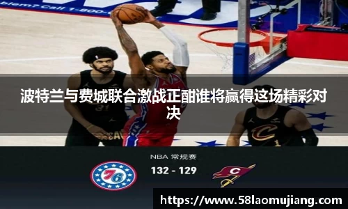 波特兰与费城联合激战正酣谁将赢得这场精彩对决