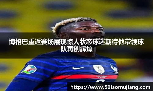 博格巴重返赛场展现惊人状态球迷期待他带领球队再创辉煌