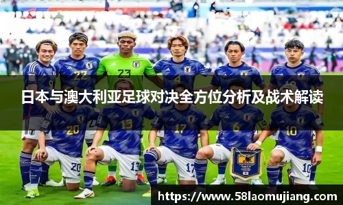 日本与澳大利亚足球对决全方位分析及战术解读