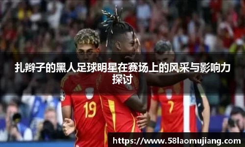 扎辫子的黑人足球明星在赛场上的风采与影响力探讨