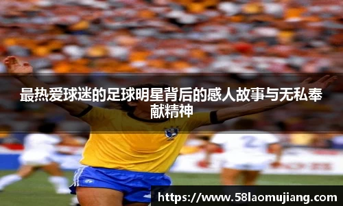 最热爱球迷的足球明星背后的感人故事与无私奉献精神