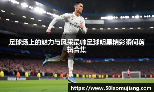 足球场上的魅力与风采最帅足球明星精彩瞬间剪辑合集