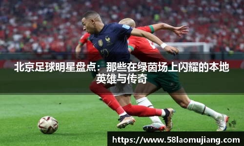 北京足球明星盘点：那些在绿茵场上闪耀的本地英雄与传奇