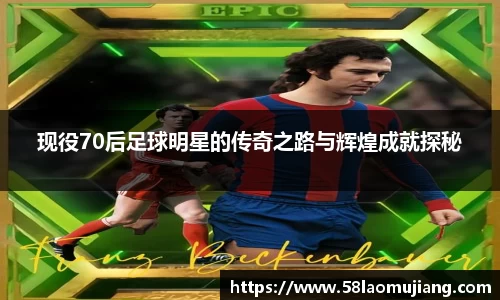 现役70后足球明星的传奇之路与辉煌成就探秘
