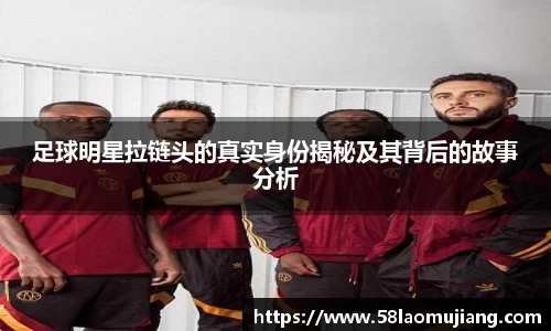 足球明星拉链头的真实身份揭秘及其背后的故事分析